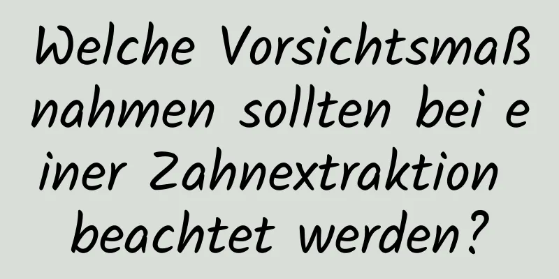Welche Vorsichtsmaßnahmen sollten bei einer Zahnextraktion beachtet werden?