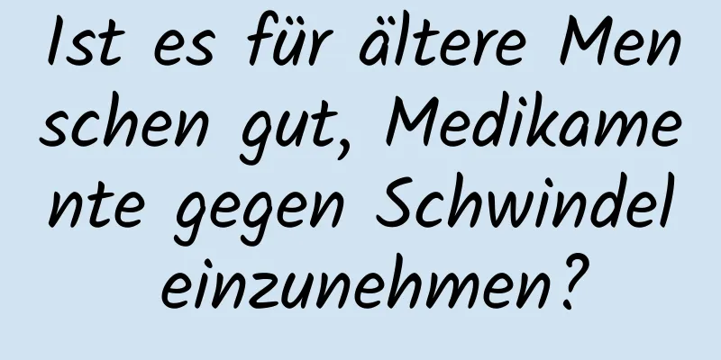 Ist es für ältere Menschen gut, Medikamente gegen Schwindel einzunehmen?