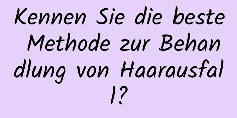 Kennen Sie die beste Methode zur Behandlung von Haarausfall?