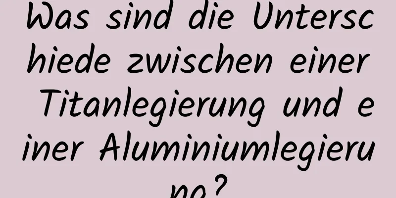 Was sind die Unterschiede zwischen einer Titanlegierung und einer Aluminiumlegierung?
