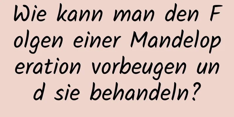 Wie kann man den Folgen einer Mandeloperation vorbeugen und sie behandeln?
