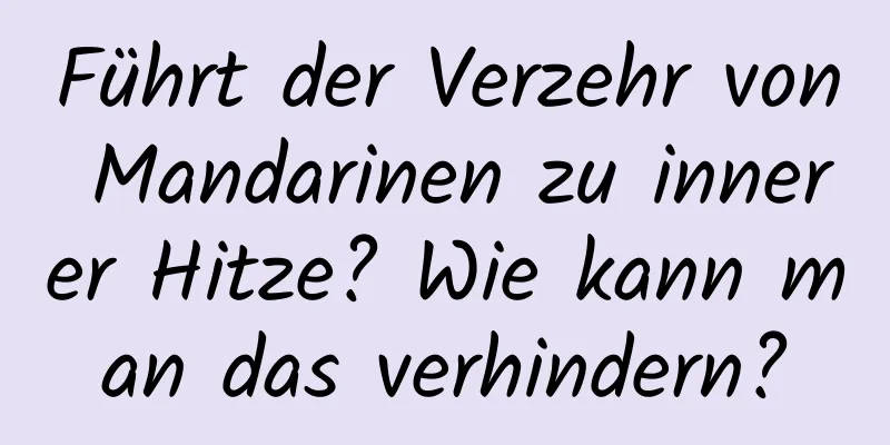 Führt der Verzehr von Mandarinen zu innerer Hitze? Wie kann man das verhindern?