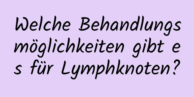 Welche Behandlungsmöglichkeiten gibt es für Lymphknoten?