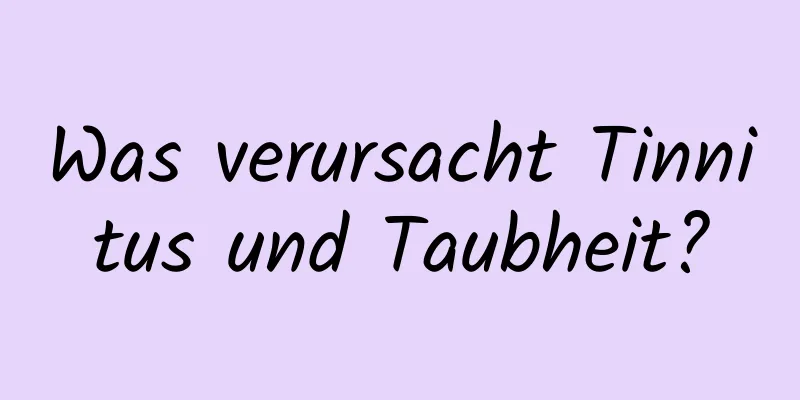 Was verursacht Tinnitus und Taubheit?