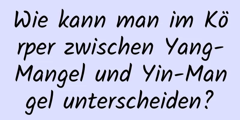 Wie kann man im Körper zwischen Yang-Mangel und Yin-Mangel unterscheiden?