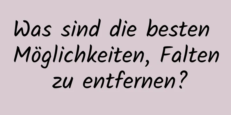 Was sind die besten Möglichkeiten, Falten zu entfernen?