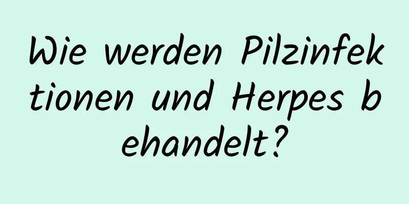 Wie werden Pilzinfektionen und Herpes behandelt?