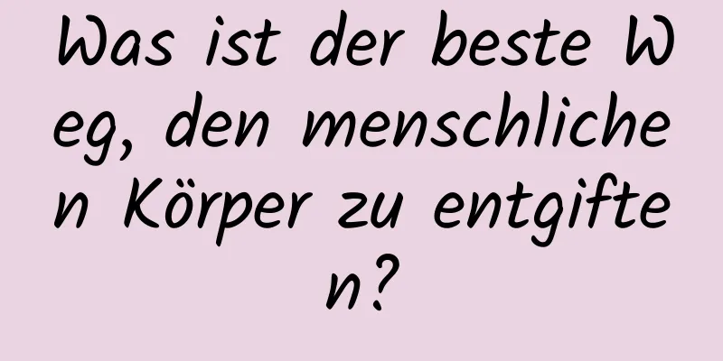Was ist der beste Weg, den menschlichen Körper zu entgiften?