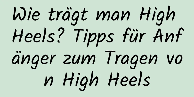 Wie trägt man High Heels? Tipps für Anfänger zum Tragen von High Heels