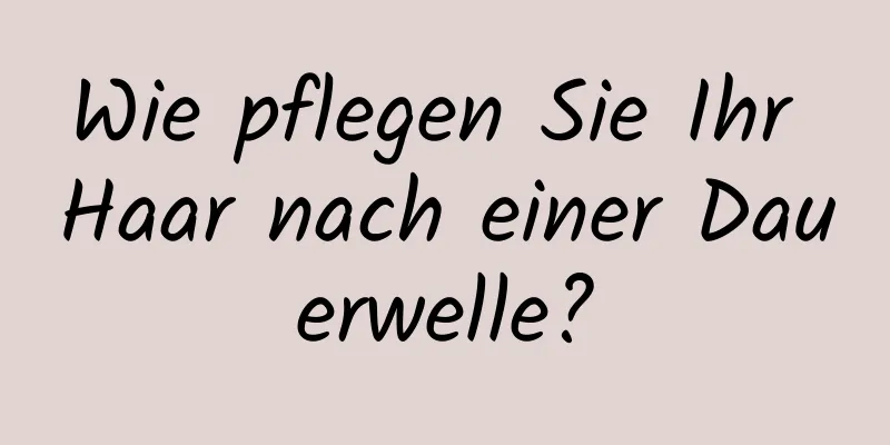 Wie pflegen Sie Ihr Haar nach einer Dauerwelle?