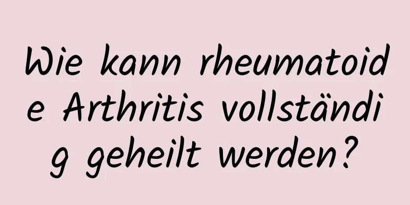 Wie kann rheumatoide Arthritis vollständig geheilt werden?