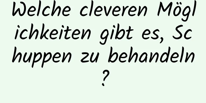 Welche cleveren Möglichkeiten gibt es, Schuppen zu behandeln?