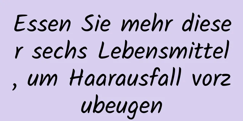 Essen Sie mehr dieser sechs Lebensmittel, um Haarausfall vorzubeugen