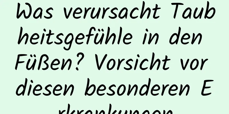 Was verursacht Taubheitsgefühle in den Füßen? Vorsicht vor diesen besonderen Erkrankungen