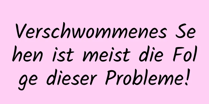 Verschwommenes Sehen ist meist die Folge dieser Probleme!