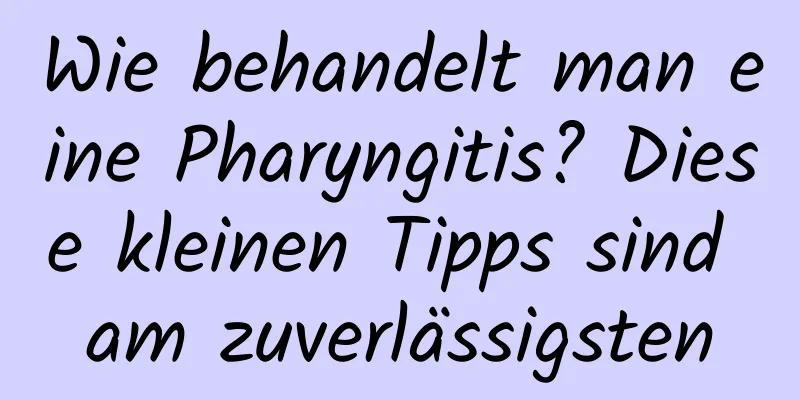 Wie behandelt man eine Pharyngitis? Diese kleinen Tipps sind am zuverlässigsten