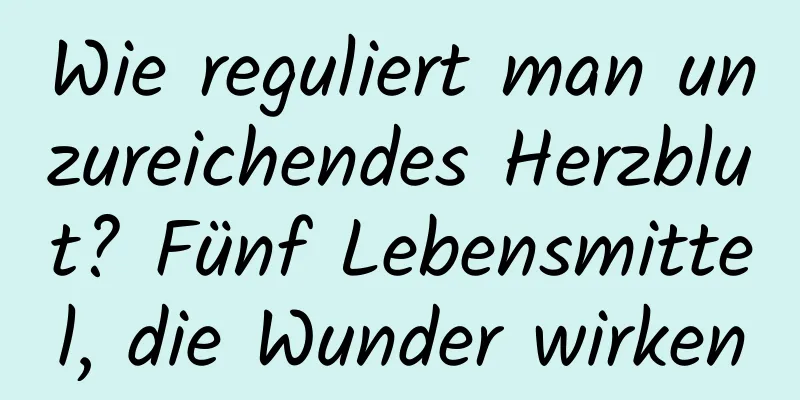Wie reguliert man unzureichendes Herzblut? Fünf Lebensmittel, die Wunder wirken