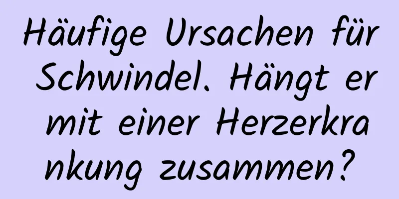 Häufige Ursachen für Schwindel. Hängt er mit einer Herzerkrankung zusammen?