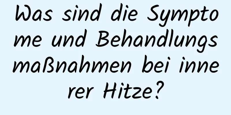 Was sind die Symptome und Behandlungsmaßnahmen bei innerer Hitze?