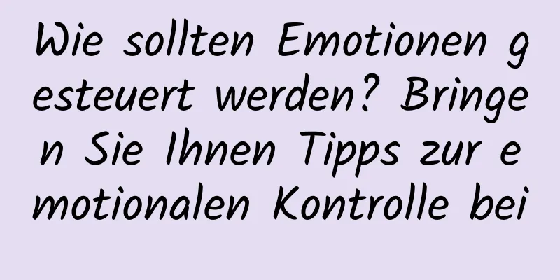 Wie sollten Emotionen gesteuert werden? Bringen Sie Ihnen Tipps zur emotionalen Kontrolle bei