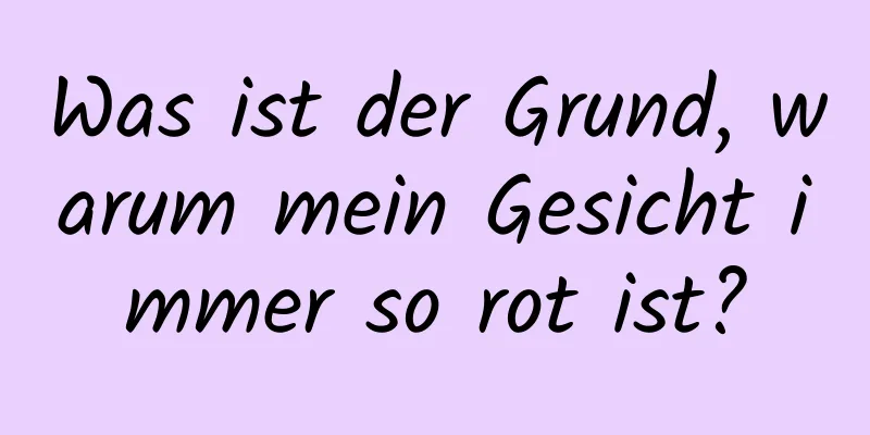 Was ist der Grund, warum mein Gesicht immer so rot ist?
