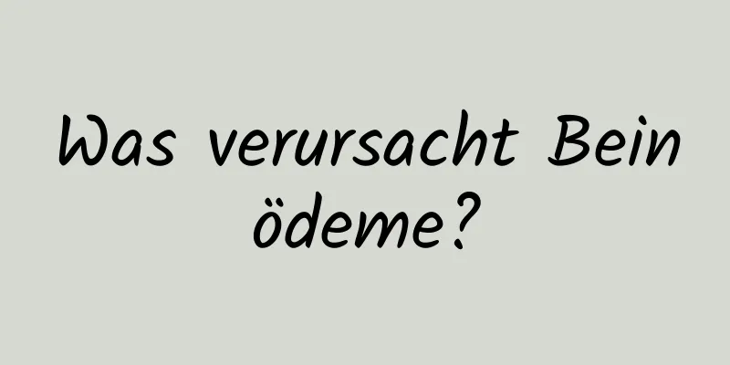 Was verursacht Beinödeme?