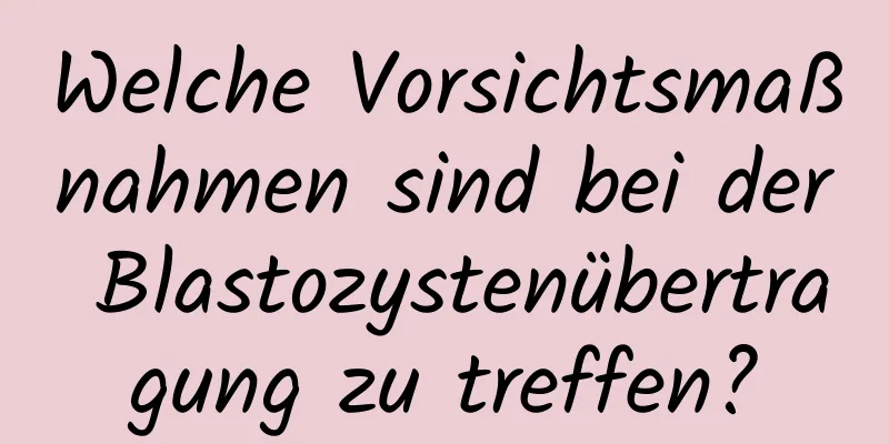 Welche Vorsichtsmaßnahmen sind bei der Blastozystenübertragung zu treffen?