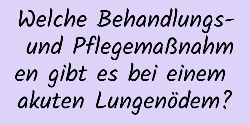 Welche Behandlungs- und Pflegemaßnahmen gibt es bei einem akuten Lungenödem?