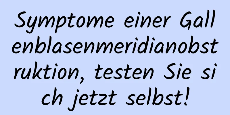 Symptome einer Gallenblasenmeridianobstruktion, testen Sie sich jetzt selbst!