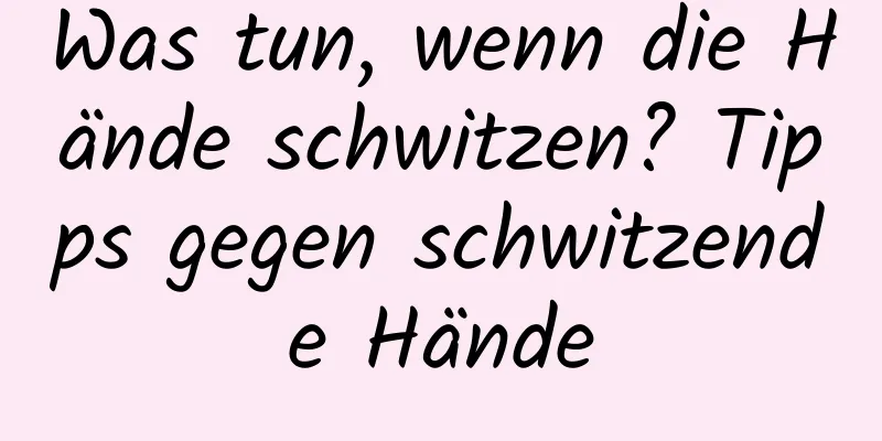 Was tun, wenn die Hände schwitzen? Tipps gegen schwitzende Hände