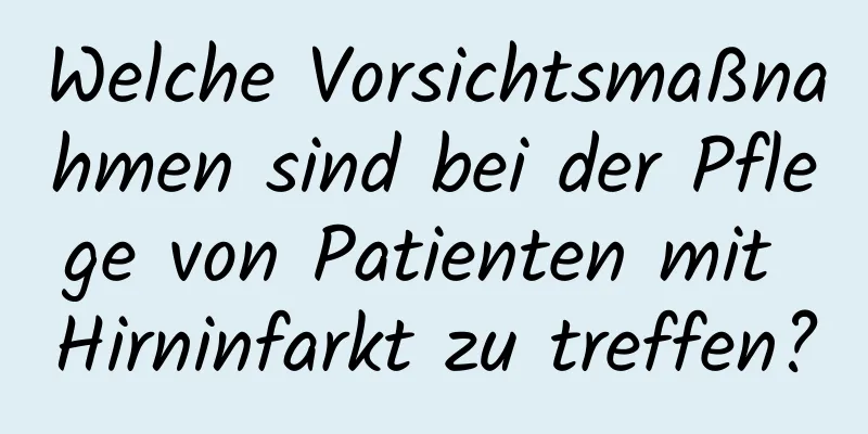 Welche Vorsichtsmaßnahmen sind bei der Pflege von Patienten mit Hirninfarkt zu treffen?