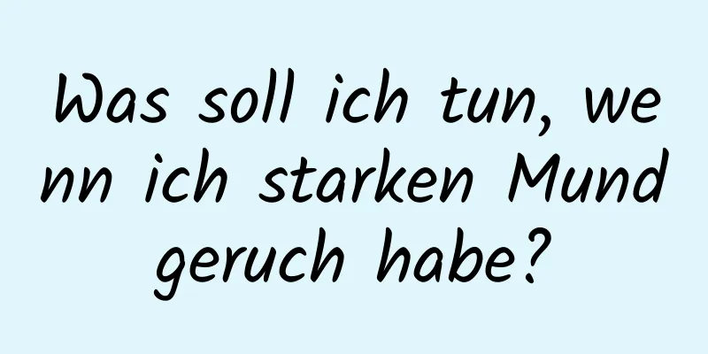 Was soll ich tun, wenn ich starken Mundgeruch habe?