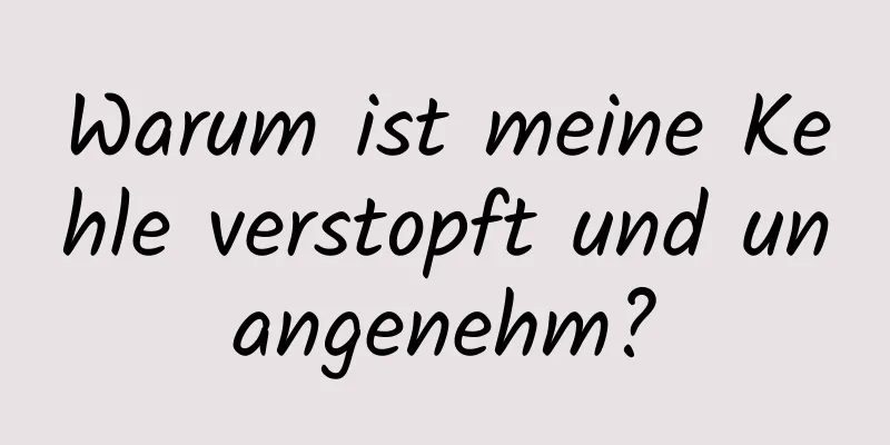 Warum ist meine Kehle verstopft und unangenehm?