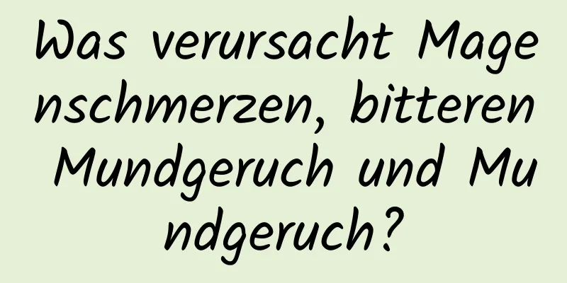 Was verursacht Magenschmerzen, bitteren Mundgeruch und Mundgeruch?