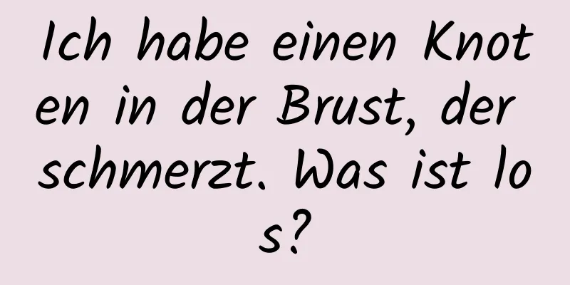 Ich habe einen Knoten in der Brust, der schmerzt. Was ist los?