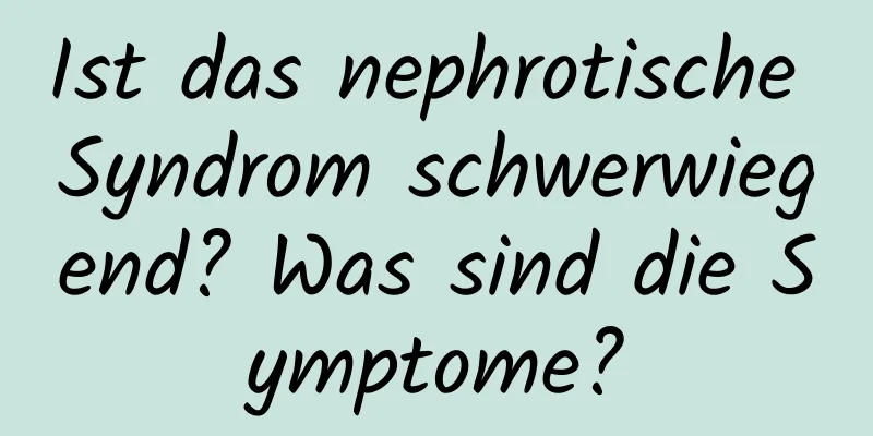 Ist das nephrotische Syndrom schwerwiegend? Was sind die Symptome?