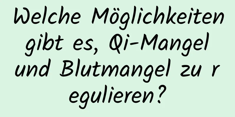 Welche Möglichkeiten gibt es, Qi-Mangel und Blutmangel zu regulieren?