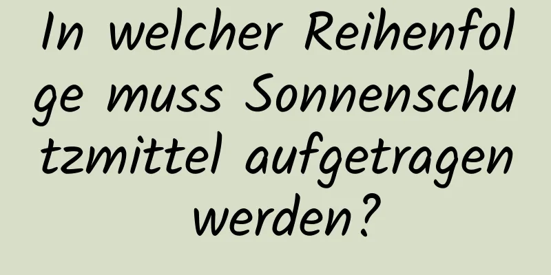 In welcher Reihenfolge muss Sonnenschutzmittel aufgetragen werden?