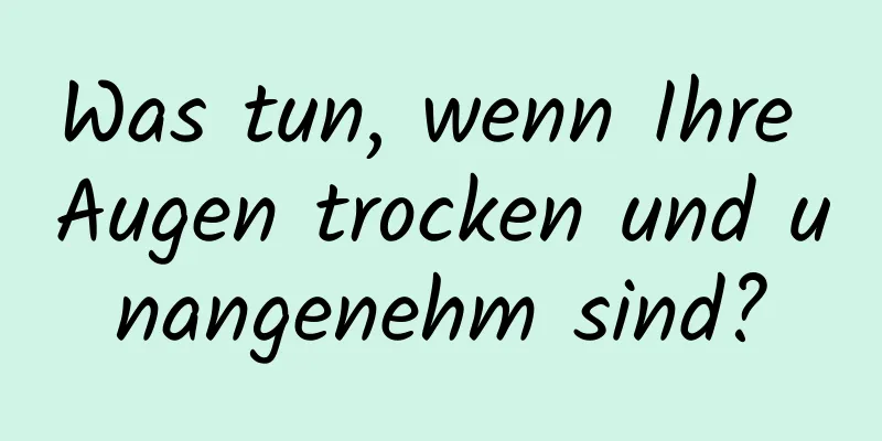 Was tun, wenn Ihre Augen trocken und unangenehm sind?