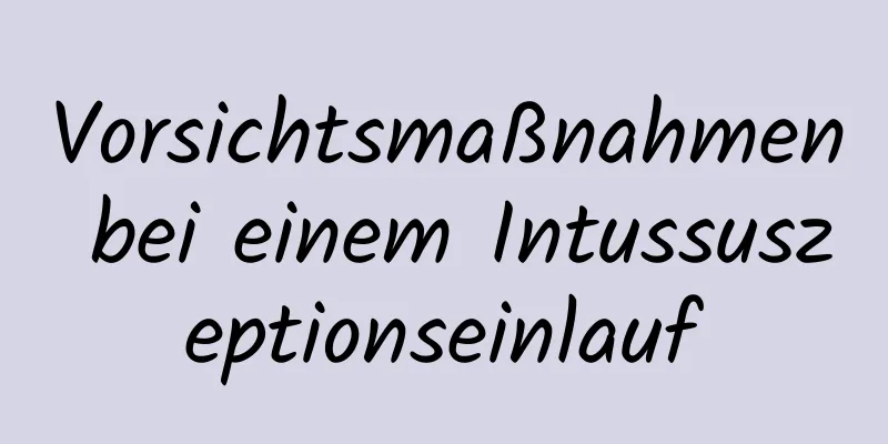 Vorsichtsmaßnahmen bei einem Intussuszeptionseinlauf