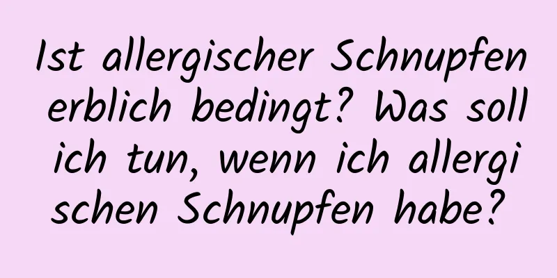 Ist allergischer Schnupfen erblich bedingt? Was soll ich tun, wenn ich allergischen Schnupfen habe?
