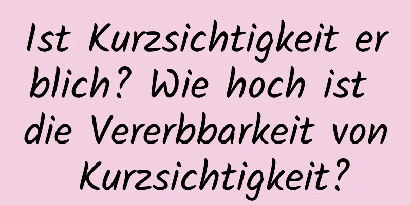 Ist Kurzsichtigkeit erblich? Wie hoch ist die Vererbbarkeit von Kurzsichtigkeit?