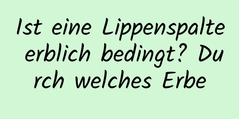 Ist eine Lippenspalte erblich bedingt? Durch welches Erbe
