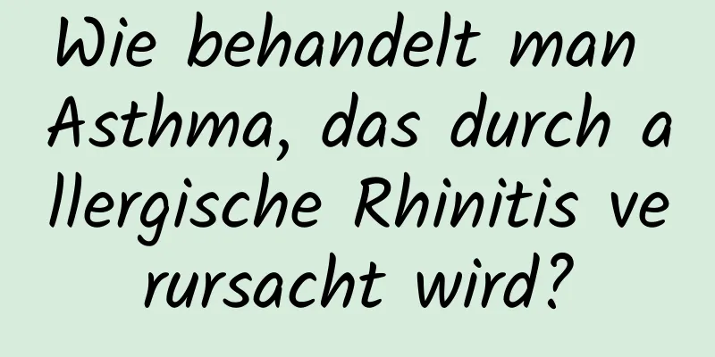 Wie behandelt man Asthma, das durch allergische Rhinitis verursacht wird?