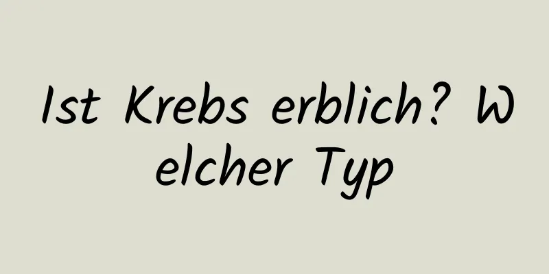 Ist Krebs erblich? Welcher Typ