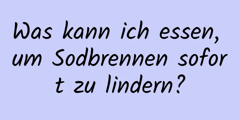 Was kann ich essen, um Sodbrennen sofort zu lindern?