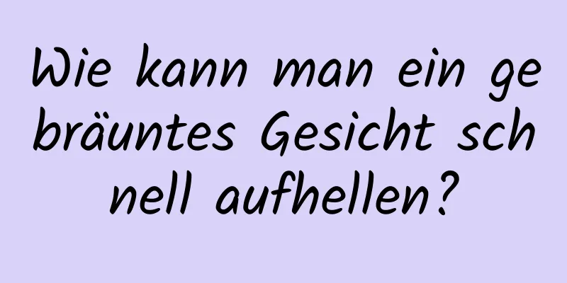 Wie kann man ein gebräuntes Gesicht schnell aufhellen?