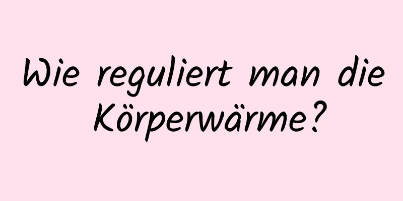 Wie reguliert man die Körperwärme?