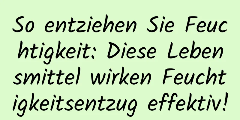 So entziehen Sie Feuchtigkeit: Diese Lebensmittel wirken Feuchtigkeitsentzug effektiv!