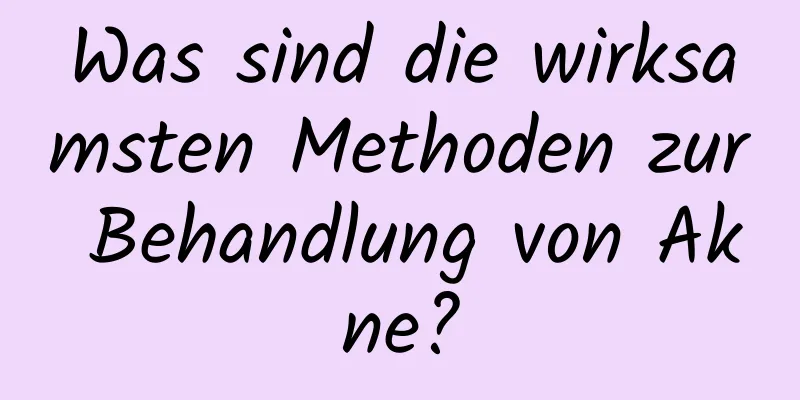 Was sind die wirksamsten Methoden zur Behandlung von Akne?